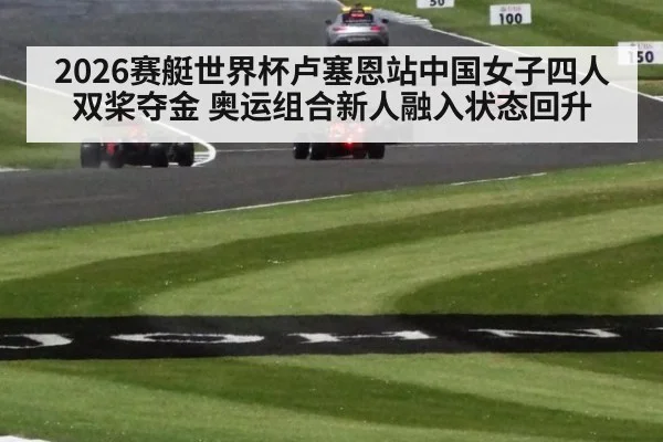 2026赛艇世界杯卢塞恩站中国女子四人双桨夺金 奥运组合新人融入状态回升