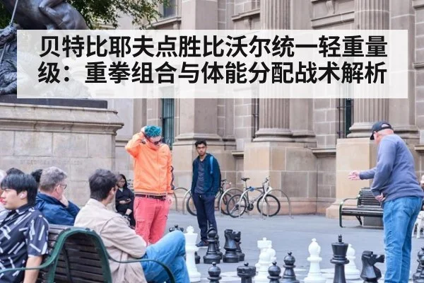 贝特比耶夫点胜比沃尔统一轻重量级：重拳组合与体能分配战术解析