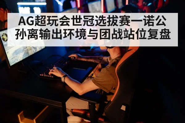 AG超玩会世冠选拔赛一诺公孙离输出环境与团战站位复盘