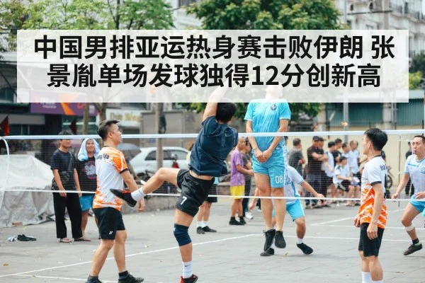 中国男排亚运热身赛击败伊朗 张景胤单场发球独得12分创新高