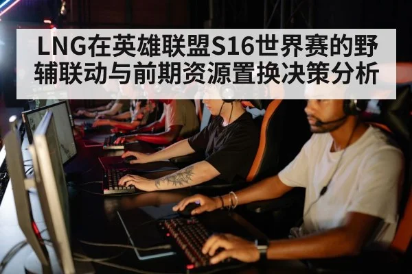 LNG在英雄联盟S16世界赛的野辅联动与前期资源置换决策分析